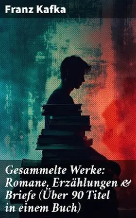 Kafka |  Gesammelte Werke: Romane, Erzählungen & Briefe (Über 90 Titel in einem Buch) | eBook | Sack Fachmedien