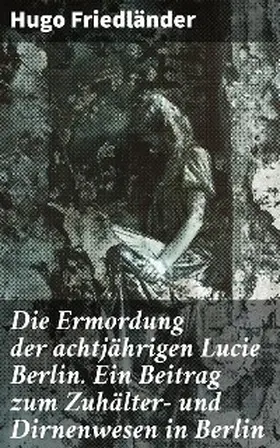 Friedländer |  Die Ermordung der achtjährigen Lucie Berlin. Ein Beitrag zum Zuhälter- und Dirnenwesen in Berlin | eBook | Sack Fachmedien