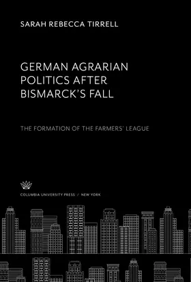 Tirrell |  German Agrarian Politics After Bismarck’S Fall the Formation of the Farmers’ League | eBook | Sack Fachmedien
