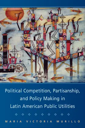Murillo |  Political Competition, Partisanship, and Policy Making in Latin American Public Utilities | Buch |  Sack Fachmedien