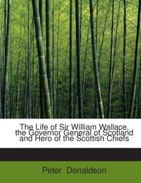 Donaldson |  The Life of Sir William Wallace, the Governor General of Scotland and Hero of the Scottish Chiefs | Buch |  Sack Fachmedien