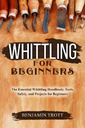 Trott |  WHITTLING FOR BEGINNERS: The Essential Whittling Handbook | eBook | Sack Fachmedien