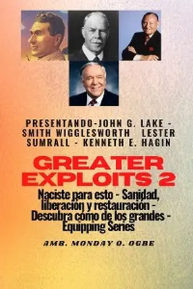 Wigglesworth / Lake / Ogbe |  Greater Exploits - 2 - John G. Lake - Smith Wigglesworth - Lester Sumrall - Kenneth E. Hagin: John G. Lake - Smith Wigglesworth - Lester Sumrall - Kenneth E. Hagin Naciste para esto: curación, liberación y restauración | eBook | Sack Fachmedien