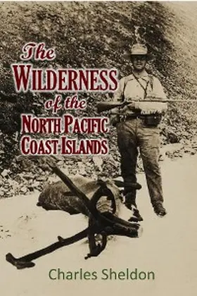 Sheldon |  THE WILDERNESS  OF THE NORTH PACIFIC  COAST ISLANDS;   a hunter's experiences  while searching for wapiti,  bears, and caribou on the  larger coast islands  of British Columbia  and Alaska | eBook | Sack Fachmedien