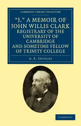 Shipley |  'J.' a Memoir of John Willis Clark, Registrary of the University of Cambridge and Sometime Fellow of Trinity College | Buch |  Sack Fachmedien