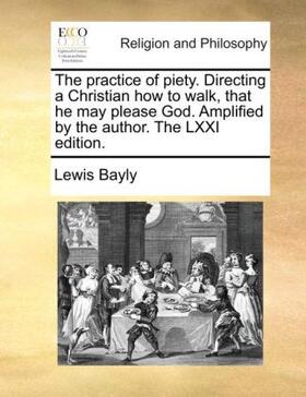 Bayly |  The practice of piety. Directing a Christian how to walk, that he may please God. Amplified by the author. The LXXI edition. | Buch |  Sack Fachmedien