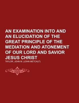 Taylor |  An Examination into and an Elucidation of the Great Principle of the Mediation and Atonement of Our Lord and Savior Jesus Christ | Buch |  Sack Fachmedien