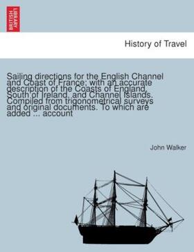 Walker |  Sailing directions for the English Channel and Coast of France; with an accurate description of the Coasts of England, South of Ireland, and Channel Islands. Compiled from trigonometrical surveys and original documents. To which are added ... account | Buch |  Sack Fachmedien