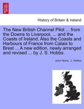 Norie / Hobbs |  The New British Channel Pilot ... from the Downs to Liverpool, ... and the Coasts of Ireland. Also the Coasts and Harbours of France from Calais to Brest ... A new edition, newly arranged and revised ... by J. S. Hobbs. | Buch |  Sack Fachmedien