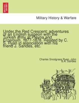 Ryan / Sandes |  Under the Red Crescent: adventures of an English surgeon with the Turkish army at Plevna and Erzeroum, 1877-1878. Related by C. S. Ryan in association with his friend J. Sandes, etc. | Buch |  Sack Fachmedien