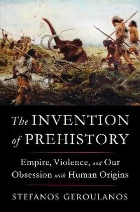 Geroulanos |  The Invention of Prehistory: Empire, Violence, and Our Obsession with Human Origins | eBook | Sack Fachmedien