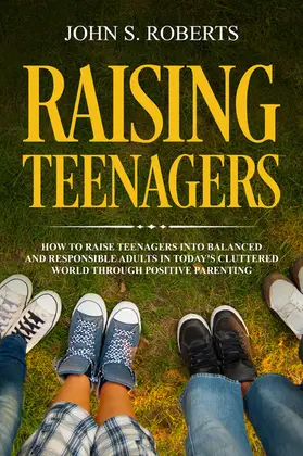 Roberts |  Raising Teenagers: How to Raise Teenagers into Balanced and Responsible Adults in Today's Cluttered World through Positive Parenting | eBook | Sack Fachmedien