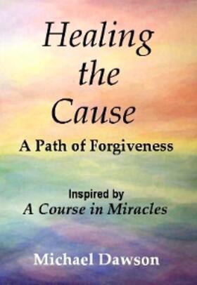 Dawson |  Healing the Cause - A Path of Forgiveness - Inspired by A Course in Miracles | eBook | Sack Fachmedien