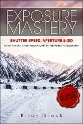 Black |  Exposure Mastery: Aperture, Shutter Speed & ISO: The Difference Between Good and Breathtaking Photographs | eBook | Sack Fachmedien