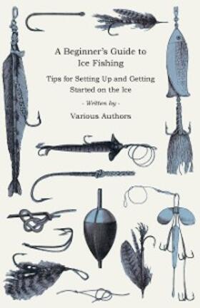 Various |  A Beginner's Guide to Ice Fishing - Tips for Setting Up and Getting Started on the Ice - Equipment Needed, Decoys Used, Best Lines to Use, Staying Warm and Some Tales of Great Catches | eBook | Sack Fachmedien
