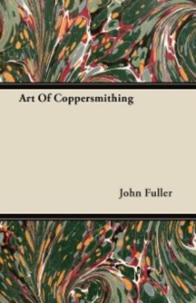 Fuller |  Art of Coppersmithing - A Practical Treatise on Working Sheet Copper Into All Forms | eBook | Sack Fachmedien