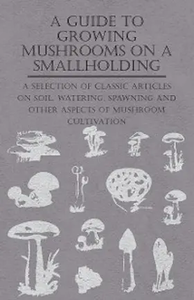 Various |  A Guide to Growing Mushrooms on a Smallholding - A Selection of Classic Articles on Soil, Watering, Spawning and Other Aspects of Mushroom Cultivation (Self-Sufficiency Series) | eBook | Sack Fachmedien