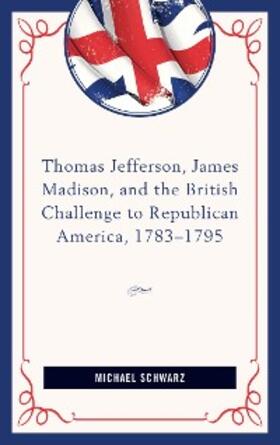 Schwarz |  Thomas Jefferson, James Madison, and the British Challenge to Republican America, 1783-95 | eBook | Sack Fachmedien