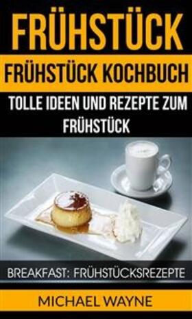 Wayne |  Frühstück: Frühstück Kochbuch: Tolle Ideen und Rezepte zum Frühstück (Breakfast: Frühstücksrezepte) | eBook | Sack Fachmedien
