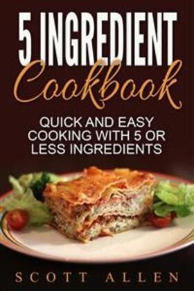 Allen |  5 Ingredient Cookbook: Quick and Easy Cooking With 5 or Less Ingredients | eBook | Sack Fachmedien