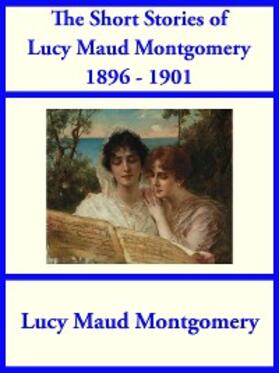 Montgomery |  The Short Stories of Lucy Maud Montgomery from 1896-1901 | eBook | Sack Fachmedien