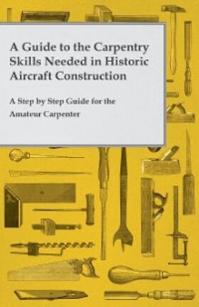 Anon |  A Guide to the Carpentry Skills Needed in Historic Aircraft Construction - A Step by Step Guide for the Amateur Carpenter | eBook | Sack Fachmedien