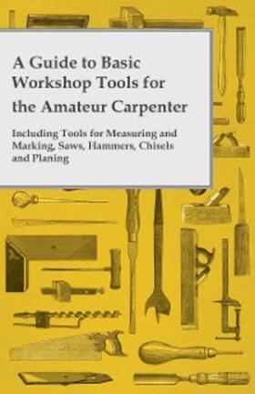 Anon |  A Guide to Basic Workshop Tools for the Amateur Carpenter - Including Tools for Measuring and Marking, Saws, Hammers, Chisels and Planning | eBook | Sack Fachmedien