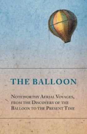 Anon |  The Balloon - Noteworthy Aerial Voyages, from the Discovery of the Balloon to the Present Time - With a Narrative of the Aeronautic Experiences of Mr. Samuel A. King, and a Full Description of His Great Captive Balloons and Their Apparatus | eBook | Sack Fachmedien