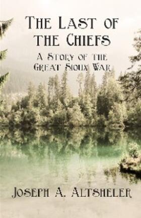 Altsheler |  The Last of the Chiefs - A Story of the Great Sioux War | eBook | Sack Fachmedien