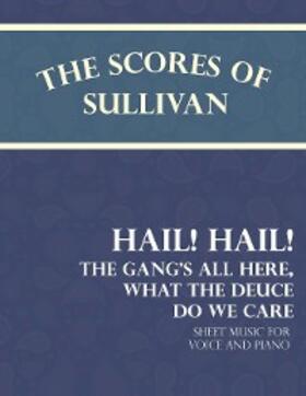 Sullivan |  The Scores of Sullivan - Hail! Hail! The Gang's All Here, What the Deuce do we Care - Sheet Music for Voice and Piano | eBook | Sack Fachmedien