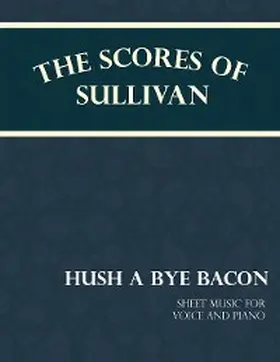 Sullivan |  The Scores of Sullivan - Hush a Bye Bacon - Sheet Music for Voice and Piano | eBook | Sack Fachmedien