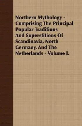 Thorpe |  Northern Mythology - Comprising the Principal Popular Traditions and Superstitions of Scandinavia, North Germany, and the Netherlands - Volume I. | eBook | Sack Fachmedien