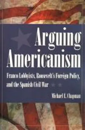 Chapman |  Arguing Americanism: Franco Lobbyists, Roosevelt's Foreign Policy, and the Spanish Civil War | Buch |  Sack Fachmedien