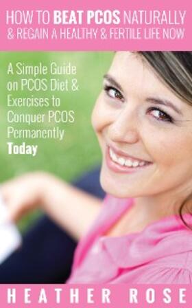 Rose |  How to Beat PCOS Naturally & Regain a Healthy & Fertile Life Now ( A Simple Guide on PCOS Diet & Exercises to Conquer PCOS Permanently Today) | eBook | Sack Fachmedien