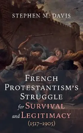 Davis |  French Protestantism's Struggle for Survival and Legitimacy (1517-1905) | eBook | Sack Fachmedien