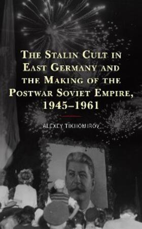 Tikhomirov |  The Stalin Cult in East Germany and the Making of the Postwar Soviet Empire, 1945-1961 | eBook | Sack Fachmedien