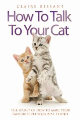 Bessant |  How to Talk to Your Cat - The Secret of How to Make Your Favourite Pet Your Best Friend | eBook | Sack Fachmedien