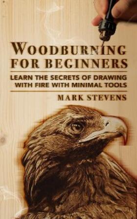 Stevens |  Woodburning for Beginners: Learn the Secrets of Drawing With Fire With Minimal Tools: Woodburning for Beginners | eBook | Sack Fachmedien