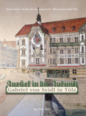 Historischer Verein für das bayerische Oberland | Zurück in die Zukunft - Gabriel von Seidl in Tölz | Buch | 978-3-00-041570-8 | sack.de