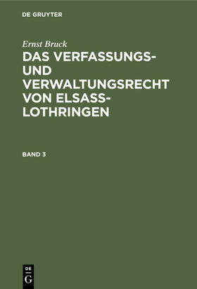 Bruck | Ernst Bruck: Das Verfassungs- und Verwaltungsrecht von Elsass-Lothringen. Band 3 | Buch | 978-3-11-106678-3 | sack.de