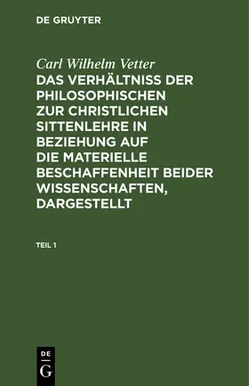 Vetter | Carl Wilhelm Vetter: Das Verhältniß der philosophischen zur christlichen Sittenlehre in Beziehung auf die materielle Beschaffenheit beider Wissenschaften, dargestellt. Teil 1 | Buch | 978-3-11-106681-3 | www.sack.de