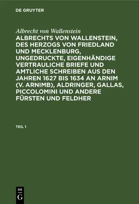 Wallenstein / Förster |  Albrecht von Wallenstein: Albrechts von Wallenstein, des Herzogs von Friedland und Mecklenburg, ungedruckte, eigenhändige vertrauliche Briefe und amtliche Schreiben aus den Jahren 1627 bis 1634 an Arnim (v. Arnimb), Aldringer, Gallas, Piccolomini und andere Fürsten und Feldher. Teil 1 | Buch |  Sack Fachmedien