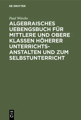 Wiecke |  Algebraisches Uebengsbuch für mittlere und obere Klassen höherer Unterrichtsanstalten und zum Selbstunterricht | Buch |  Sack Fachmedien