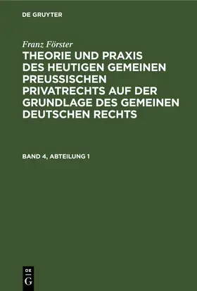 Förster / Eccius |  Franz Förster: Theorie und Praxis des heutigen gemeinen preußischen Privatrechts auf der Grundlage des gemeinen deutschen Rechts. Band 4, Abteilung 1 | Buch |  Sack Fachmedien
