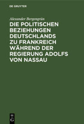 Bergengrün | Die politischen Beziehungen Deutschlands zu Frankreich während der Regierung Adolfs von Nassau | Buch | 978-3-11-110729-5 | sack.de
