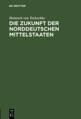 Treitschke | Die Zukunft der norddeutschen Mittelstaaten | Buch | 978-3-11-111054-7 | sack.de