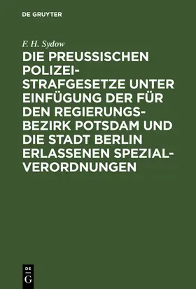 Sydow |  Die Preußischen Polizei-Strafgesetze unter Einfügung der für den Regierungs-Bezirk Potsdam und die Stadt Berlin erlassenen Spezial-Verordnungen | Buch |  Sack Fachmedien