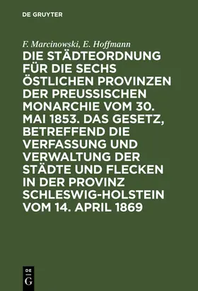 Hoffmann / Marcinowski |  Die Städteordnung für die sechs östlichen Provinzen der preußischen Monarchie vom 30. Mai 1853. Das Gesetz, betreffend die Verfassung und Verwaltung der Städte und Flecken in der Provinz Schleswig-Holstein vom 14. April 1869 | Buch |  Sack Fachmedien