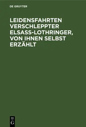 Leidensfahrten verschleppter Elsass-Lothringer, von ihnen selbst erzählt | Buch | 978-3-11-112984-6 | www.sack.de