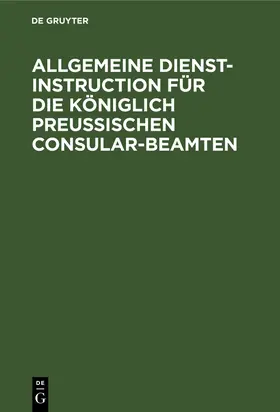 Degruyter |  Allgemeine Dienst-Instruction für die Königlich Preußischen Consular-Beamten | Buch |  Sack Fachmedien